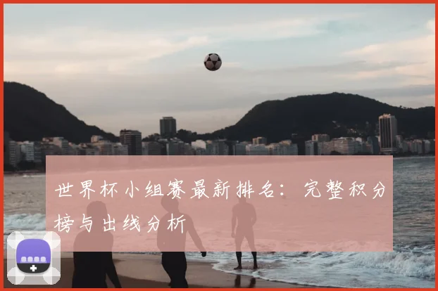 世界杯小组赛最新排名：完整积分榜与出线分析