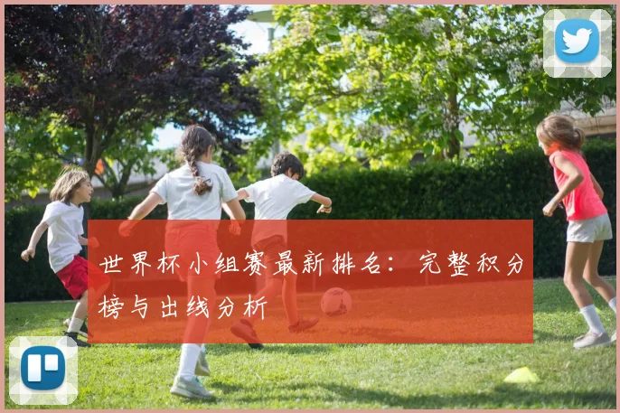世界杯小组赛最新排名：完整积分榜与出线分析