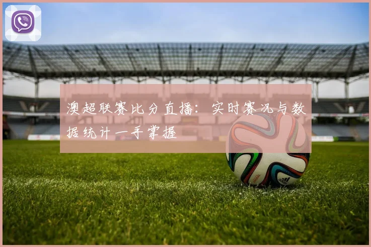 澳超联赛比分直播：实时赛况与数据统计一手掌握
