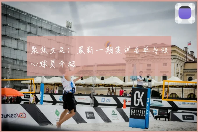 聚焦女足：最新一期集训名单与核心球员介绍