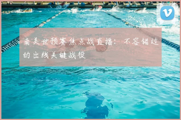 南美世预赛焦点战直播：不容错过的出线关键战役