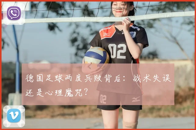 德国足球两度兵败背后：战术失误还是心理魔咒？