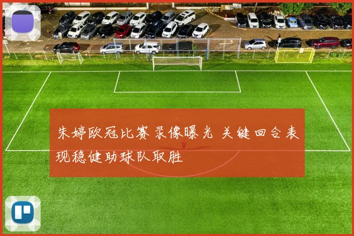 朱婷欧冠比赛录像曝光 关键回合表现稳健助球队取胜