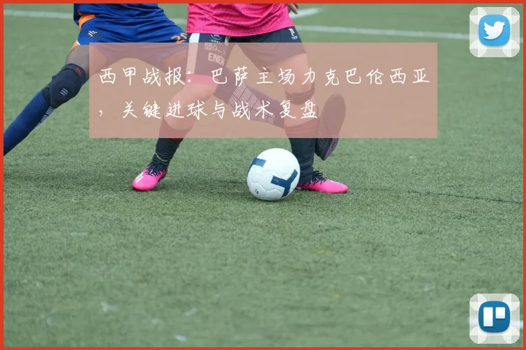 西甲战报：巴萨主场力克巴伦西亚，关键进球与战术复盘