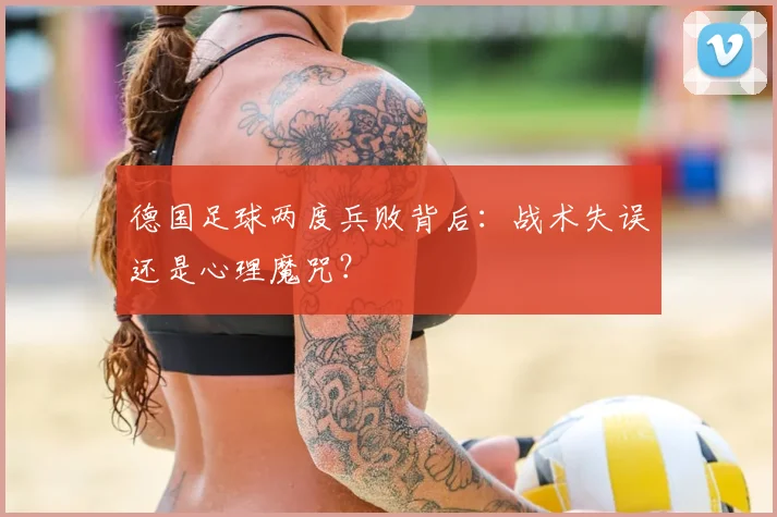 德国足球两度兵败背后：战术失误还是心理魔咒？
