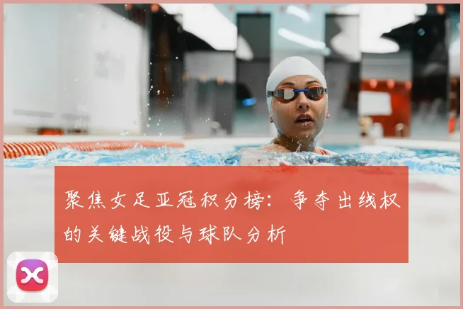聚焦女足亚冠积分榜：争夺出线权的关键战役与球队分析