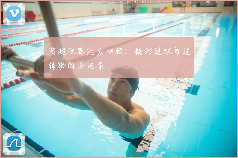 澳超联赛比分回顾：精彩进球与逆转瞬间全记录