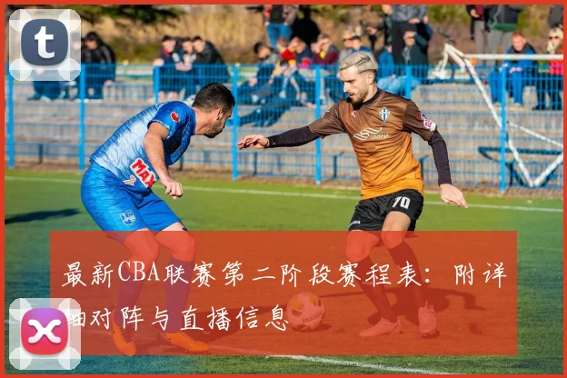 最新CBA联赛第二阶段赛程表：附详细对阵与直播信息