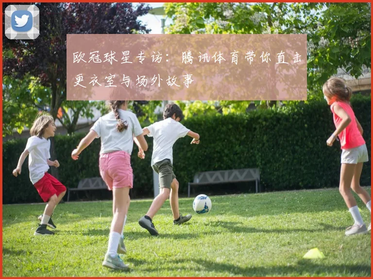 欧冠球星专访：腾讯体育带你直击更衣室与场外故事
