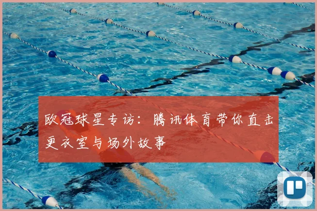 欧冠球星专访：腾讯体育带你直击更衣室与场外故事