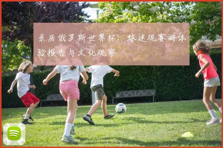 亲历俄罗斯世界杯：球迷观赛游体验报告与文化观察