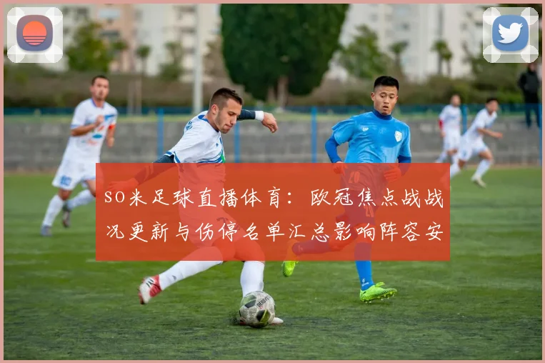 so米足球直播体育：欧冠焦点战战况更新与伤停名单汇总影响阵容安排
