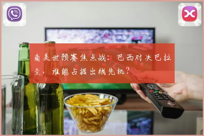 南美世预赛焦点战：巴西对决巴拉圭，谁能占据出线先机？