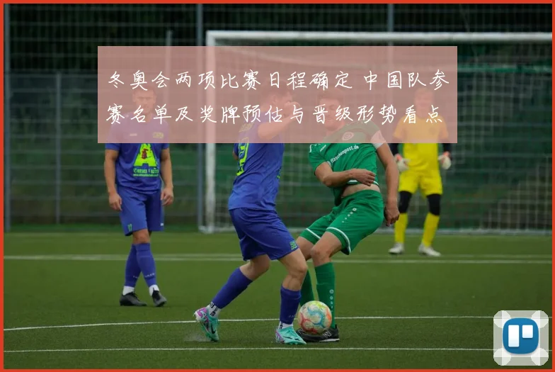 冬奥会两项比赛日程确定 中国队参赛名单及奖牌预估与晋级形势看点