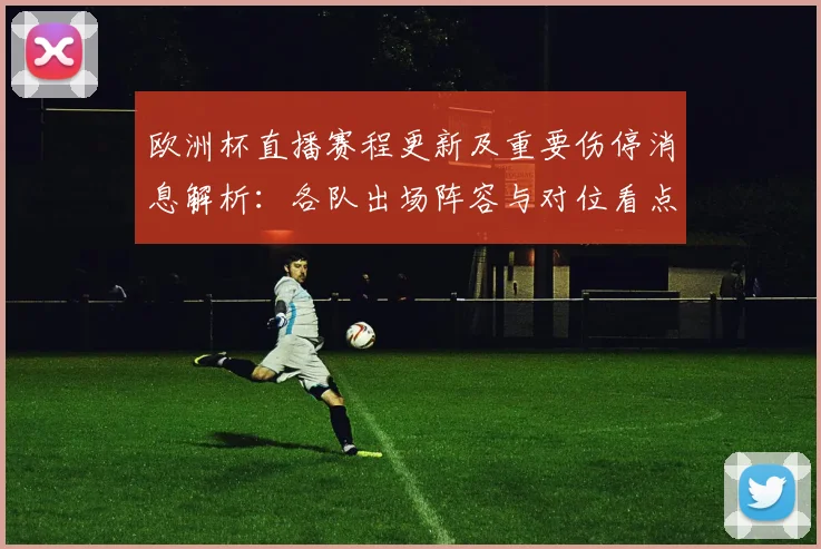 欧洲杯直播赛程更新及重要伤停消息解析：各队出场阵容与对位看点