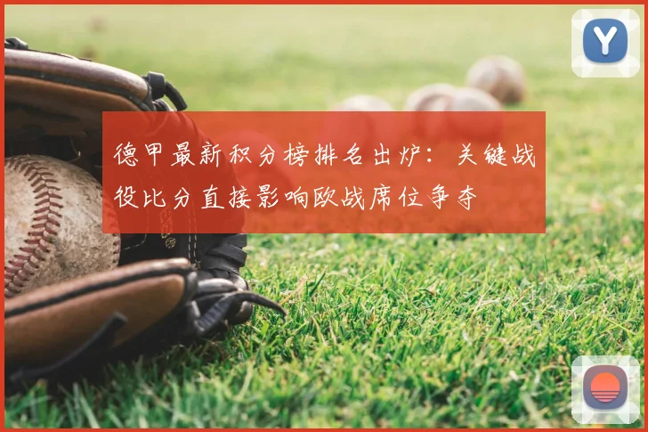 德甲最新积分榜排名出炉：关键战役比分直接影响欧战席位争夺