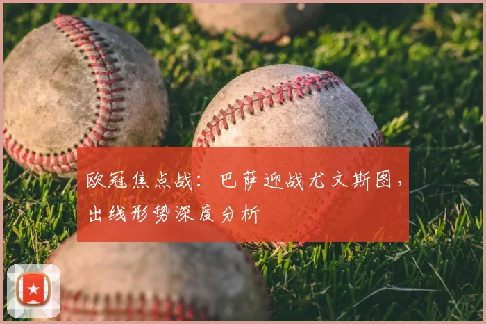 欧冠焦点战:巴萨迎战尤文斯图,出线形势深度分析