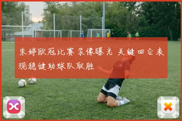 朱婷欧冠比赛录像曝光 关键回合表现稳健助球队取胜