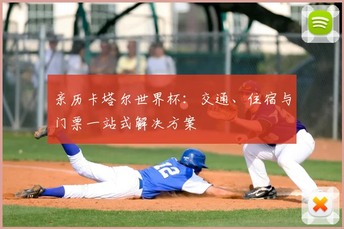 亲历卡塔尔世界杯：交通、住宿与门票一站式解决方案