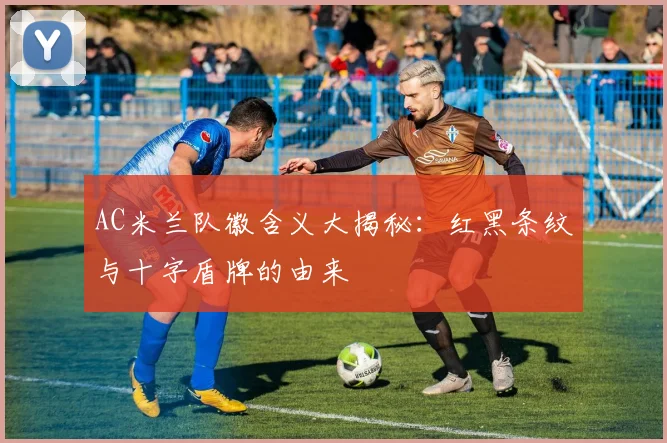 AC米兰队徽含义大揭秘：红黑条纹与十字盾牌的由来