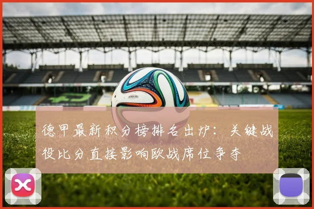 德甲最新积分榜排名出炉：关键战役比分直接影响欧战席位争夺