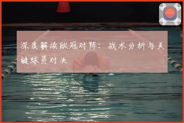 深度解读欧冠对阵：战术分析与关键球员对决