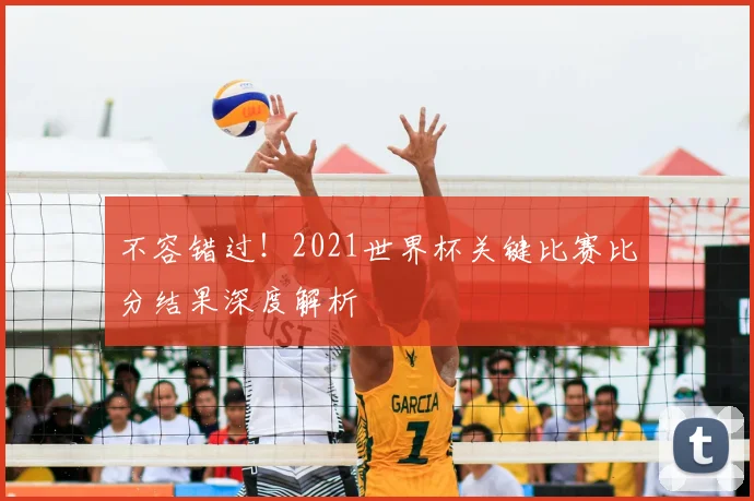 不容错过！2021世界杯关键比赛比分结果深度解析