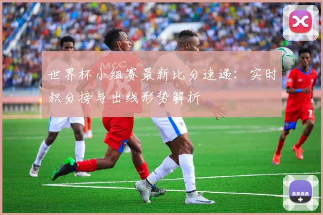 世界杯小组赛最新比分速递：实时积分榜与出线形势解析