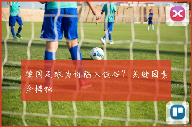 德国足球为何陷入低谷？关键因素全揭秘