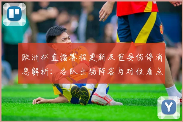 欧洲杯直播赛程更新及重要伤停消息解析：各队出场阵容与对位看点