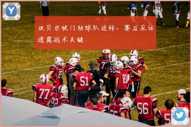 坎贝尔破门助球队逆转,赛后采访透露战术关键