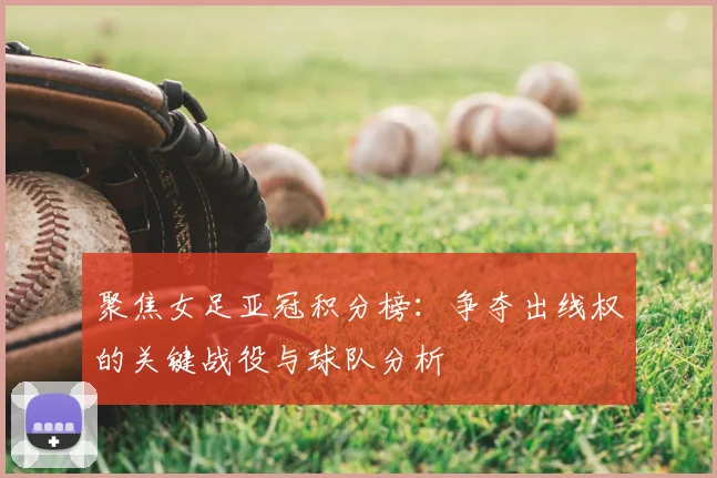 聚焦女足亚冠积分榜：争夺出线权的关键战役与球队分析