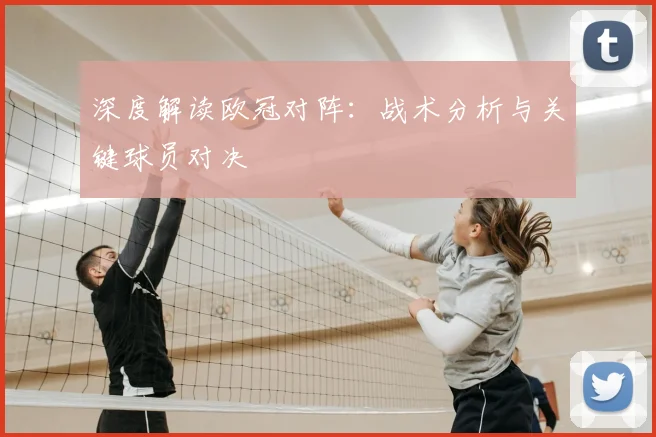 深度解读欧冠对阵：战术分析与关键球员对决