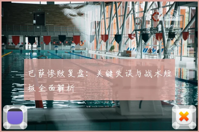 巴萨惨败复盘：关键失误与战术短板全面解析