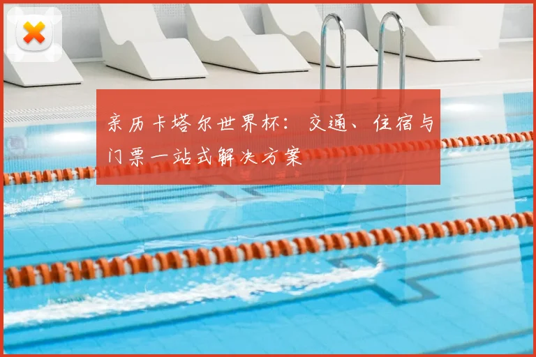 亲历卡塔尔世界杯：交通、住宿与门票一站式解决方案