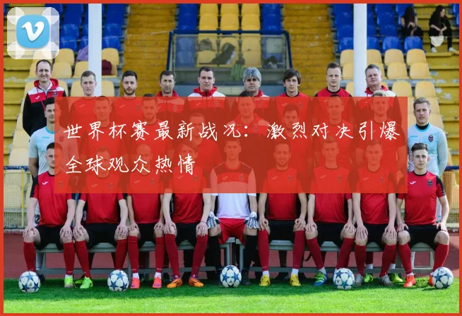 世界杯赛最新战况：激烈对决引爆全球观众热情