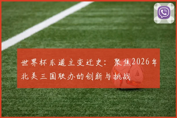 世界杯东道主变迁史：聚焦2026年北美三国联办的创新与挑战