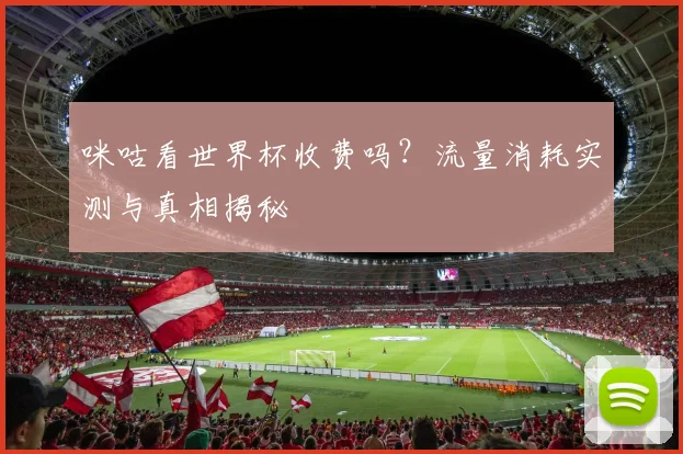咪咕看世界杯收费吗？流量消耗实测与真相揭秘