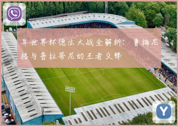 年世界杯德法大战全解析：鲁梅尼格与普拉蒂尼的王者交锋