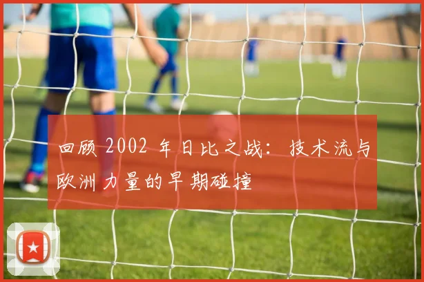 回顾 2002 年日比之战：技术流与欧洲力量的早期碰撞