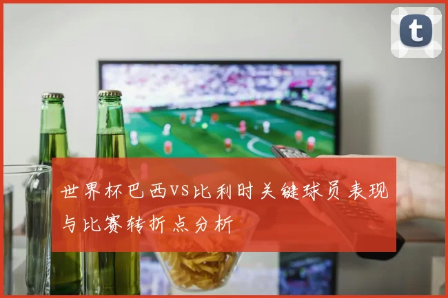 世界杯巴西vs比利时关键球员表现与比赛转折点分析