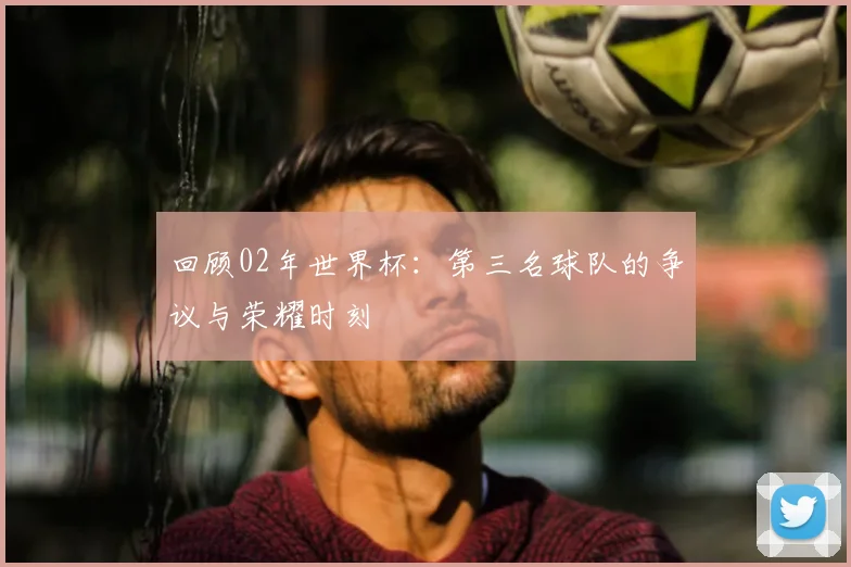 回顾02年世界杯：第三名球队的争议与荣耀时刻