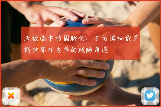 未被选中的国脚们：专访揭秘俄罗斯世界杯名单的残酷角逐