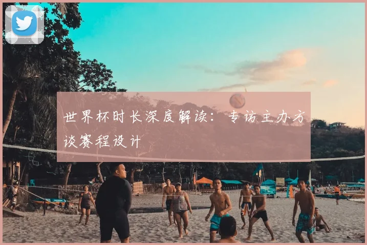 世界杯时长深度解读：专访主办方谈赛程设计