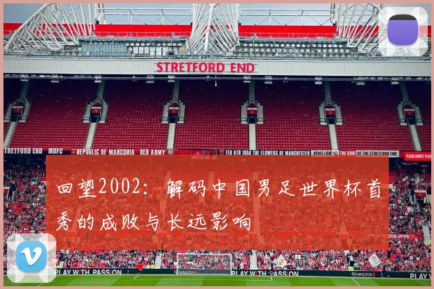 回望2002：解码中国男足世界杯首秀的成败与长远影响