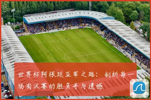 世界杯阿根廷亚军之路：剖析每一场淘汰赛的胜负手与遗憾