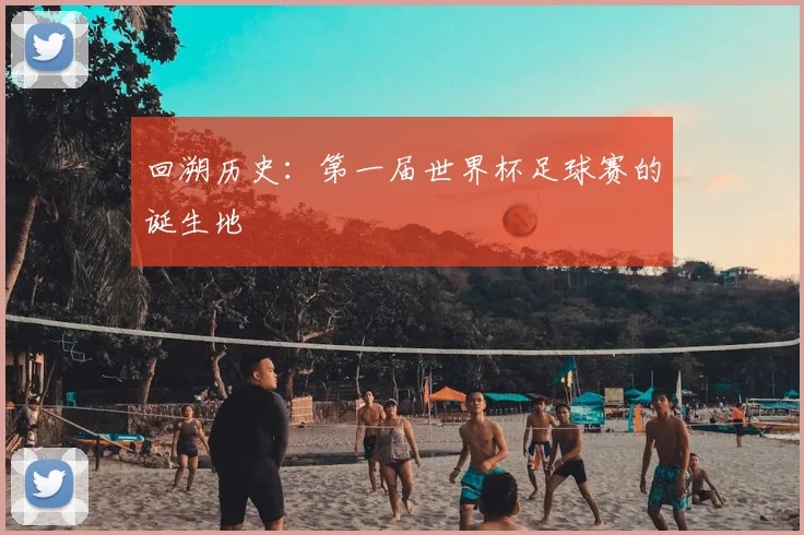 回溯历史：第一届世界杯足球赛的诞生地