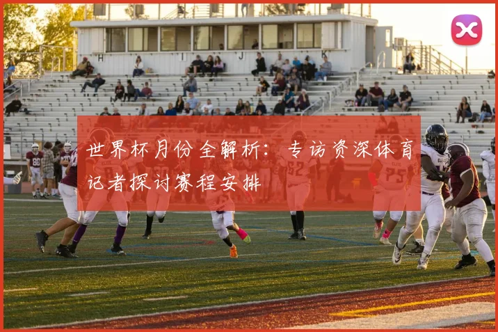 世界杯月份全解析：专访资深体育记者探讨赛程安排
