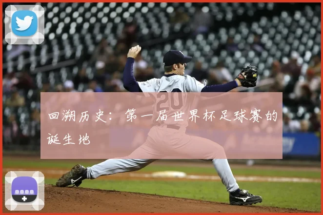 回溯历史：第一届世界杯足球赛的诞生地
