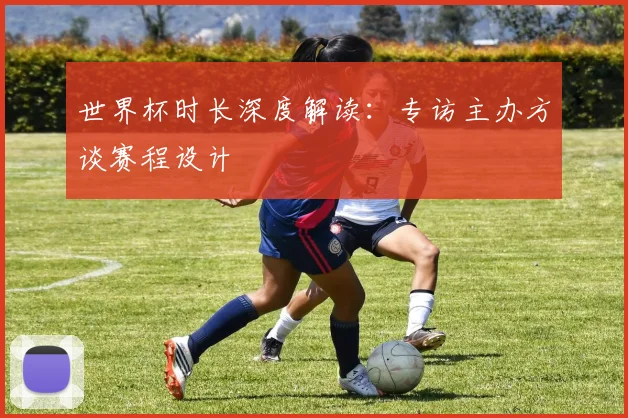 世界杯时长深度解读：专访主办方谈赛程设计